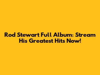 Rod Stewart Full Album: Stream His Greatest Hits Now!