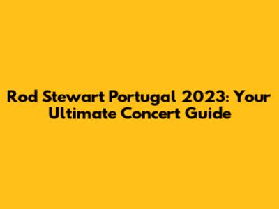 Rod Stewart Portugal 2023: Your Ultimate Concert Guide