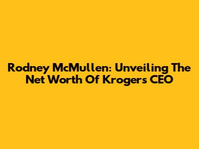 Rodney McMullen: Unveiling The Net Worth Of Kroger's CEO