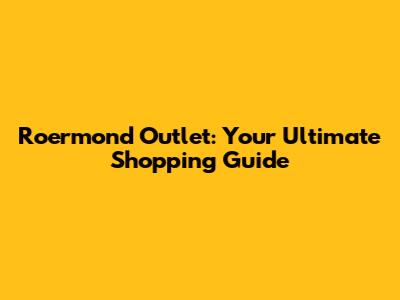 Roermond Outlet: Your Ultimate Shopping Guide