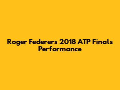 Roger Federer's 2018 ATP Finals Performance