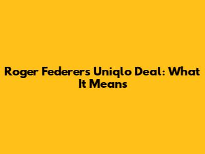 Roger Federer's Uniqlo Deal: What It Means