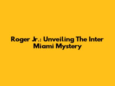 Roger Jr.: Unveiling The Inter Miami Mystery