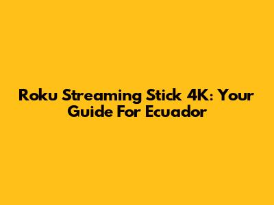 Roku Streaming Stick 4K: Your Guide For Ecuador