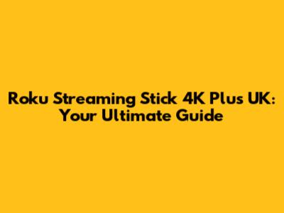 Roku Streaming Stick 4K Plus UK: Your Ultimate Guide