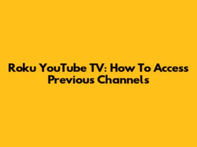 Roku YouTube TV: How To Access Previous Channels