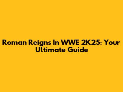 Roman Reigns In WWE 2K25: Your Ultimate Guide