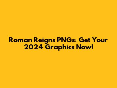 Roman Reigns PNGs: Get Your 2024 Graphics Now!