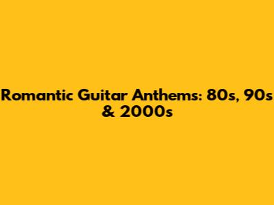 Romantic Guitar Anthems: 80s, 90s & 2000s