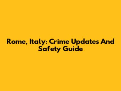 Rome, Italy: Crime Updates And Safety Guide