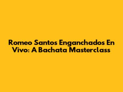 Romeo Santos Enganchados En Vivo: A Bachata Masterclass