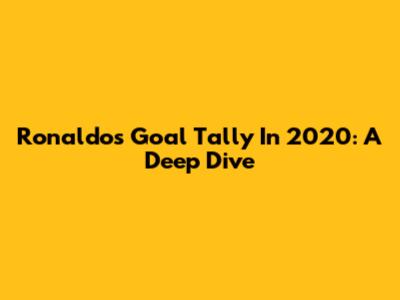 Ronaldo's Goal Tally In 2020: A Deep Dive