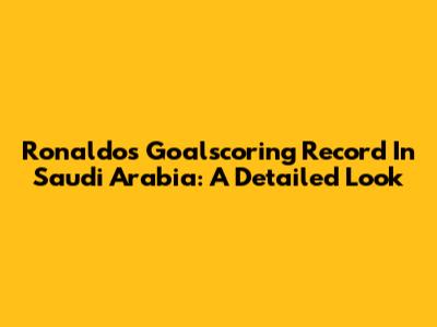 Ronaldo's Goalscoring Record In Saudi Arabia: A Detailed Look