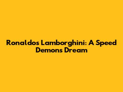 Ronaldo's Lamborghini: A Speed Demon's Dream