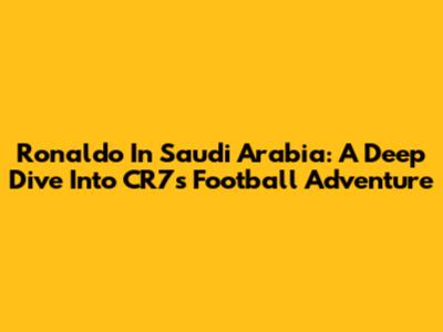 Ronaldo In Saudi Arabia: A Deep Dive Into CR7's Football Adventure