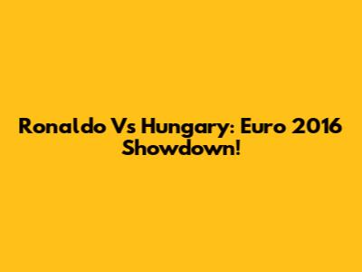 Ronaldo Vs Hungary: Euro 2016 Showdown!