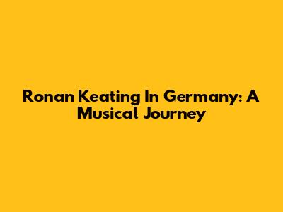 Ronan Keating In Germany: A Musical Journey