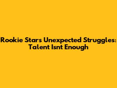 Rookie Star's Unexpected Struggles: Talent Isn't Enough