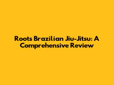 Roots Brazilian Jiu-Jitsu: A Comprehensive Review