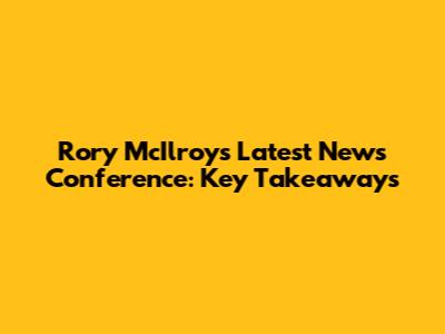 Rory McIlroy's Latest News Conference: Key Takeaways