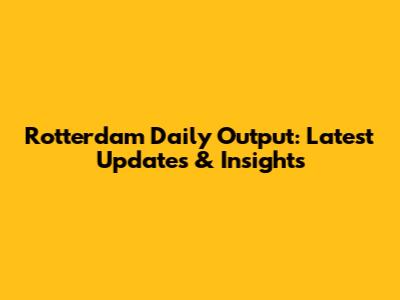 Rotterdam Daily Output: Latest Updates & Insights