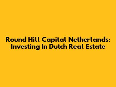 Round Hill Capital Netherlands: Investing In Dutch Real Estate