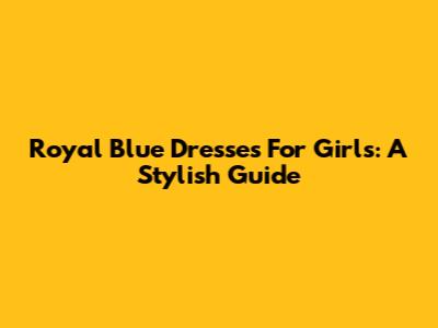 Royal Blue Dresses For Girls: A Stylish Guide