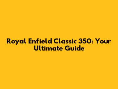 Royal Enfield Classic 350: Your Ultimate Guide