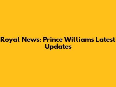 Royal News: Prince William's Latest Updates