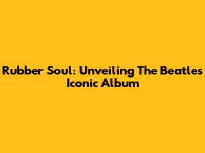 Rubber Soul: Unveiling The Beatles' Iconic Album