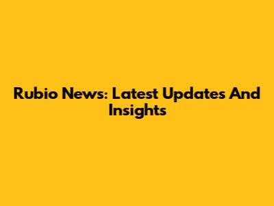 Rubio News: Latest Updates And Insights