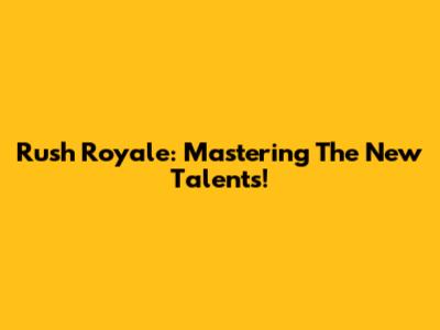 Rush Royale: Mastering The New Talents!