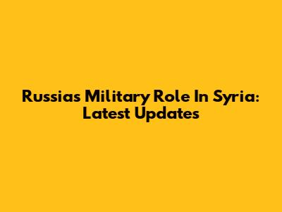 Russia's Military Role In Syria: Latest Updates