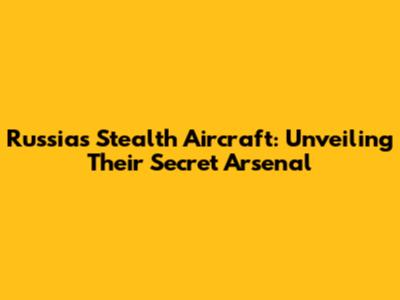 Russia's Stealth Aircraft: Unveiling Their Secret Arsenal