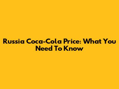 Russia Coca-Cola Price: What You Need To Know