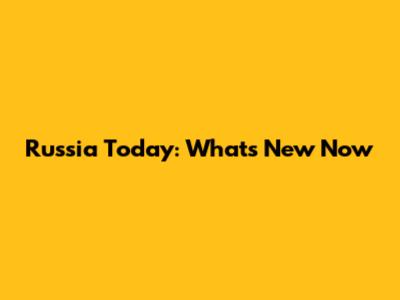 Russia Today: What's New Now