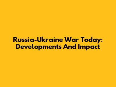 Russia-Ukraine War Today: Developments And Impact
