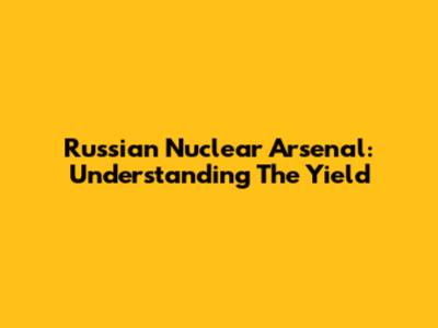 Russian Nuclear Arsenal: Understanding The Yield