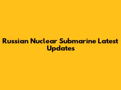 Russian Nuclear Submarine Latest Updates