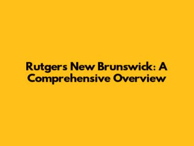 Rutgers New Brunswick: A Comprehensive Overview