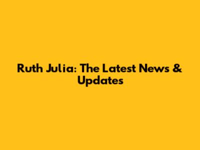 Ruth Julia: The Latest News & Updates