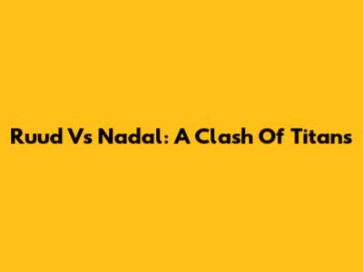Ruud Vs Nadal: A Clash Of Titans