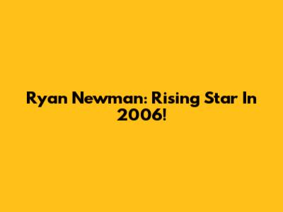 Ryan Newman: Rising Star In 2006!