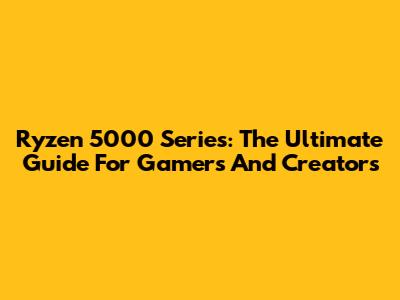 Ryzen 5000 Series: The Ultimate Guide For Gamers And Creators
