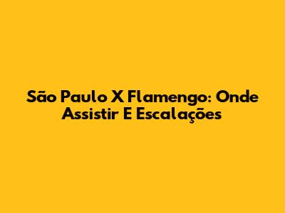 São Paulo X Flamengo: Onde Assistir E Escalações
