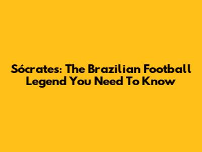 Sócrates: The Brazilian Football Legend You Need To Know