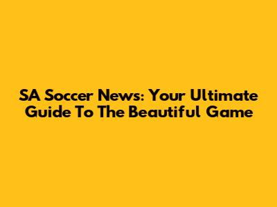 SA Soccer News: Your Ultimate Guide To The Beautiful Game