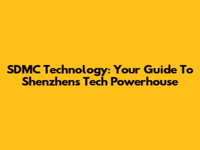 SDMC Technology: Your Guide To Shenzhen's Tech Powerhouse