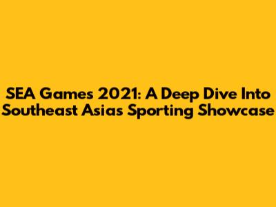 SEA Games 2021: A Deep Dive Into Southeast Asia's Sporting Showcase