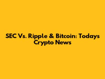 SEC Vs. Ripple & Bitcoin: Today's Crypto News